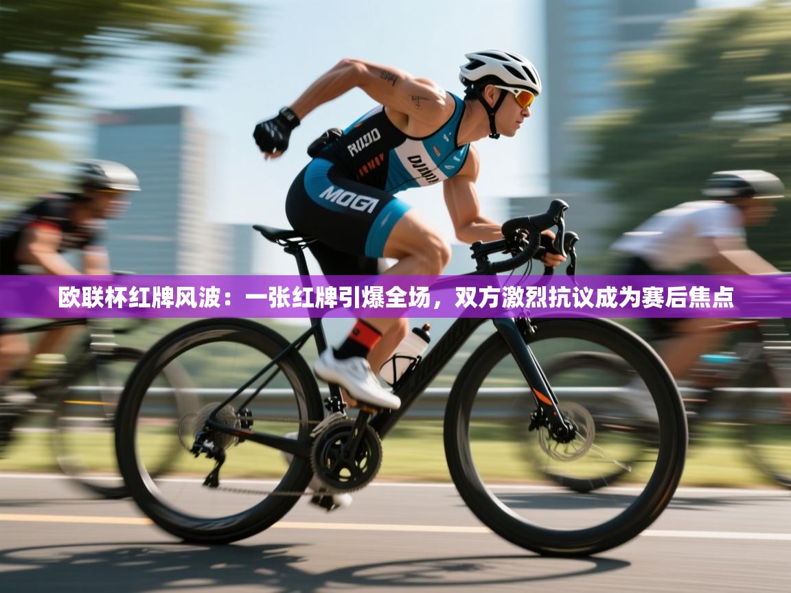 蓝鲸体育网页版-欧联杯红牌风波:一张红牌引爆全场,双方激烈抗议成为赛后焦点 第2张