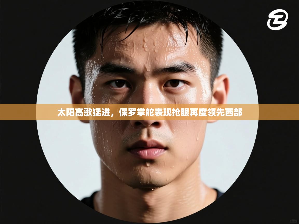 蓝鲸体育app电脑版下载-太阳高歌猛进，保罗掌舵表现抢眼再度领先西部  第2张