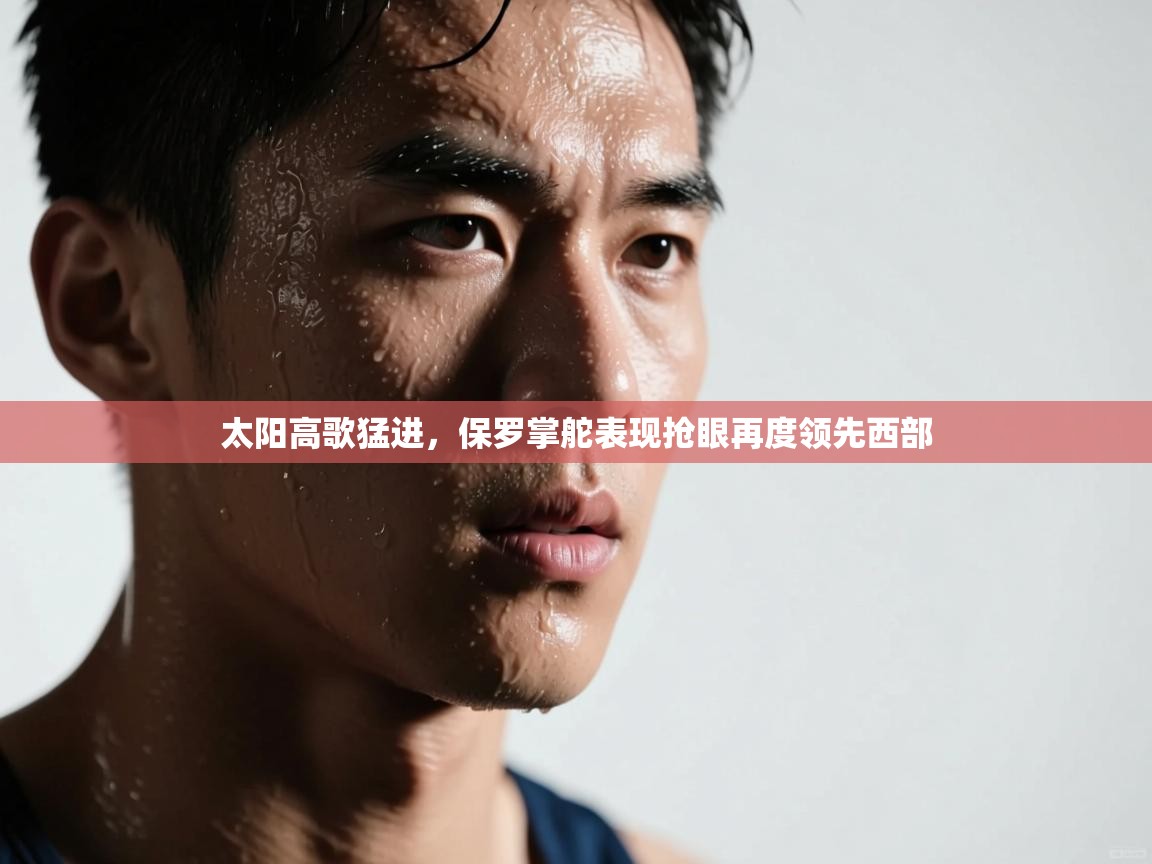 蓝鲸体育app电脑版下载-太阳高歌猛进，保罗掌舵表现抢眼再度领先西部  第4张